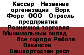 Кассир › Название организации ­ Ворк Форс, ООО › Отрасль предприятия ­ Розничная торговля › Минимальный оклад ­ 28 000 - Все города Работа » Вакансии   . Башкортостан респ.,Баймакский р-н